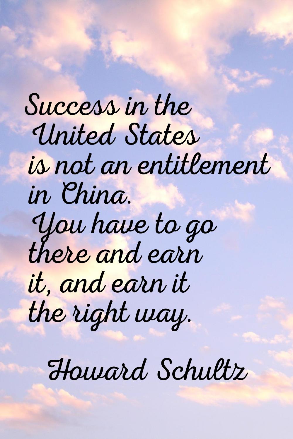 Success in the United States is not an entitlement in China. You have to go there and earn it, and 