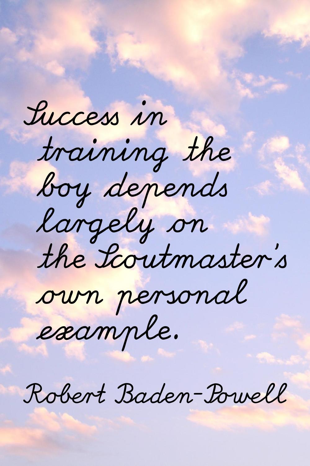 Success in training the boy depends largely on the Scoutmaster's own personal example.