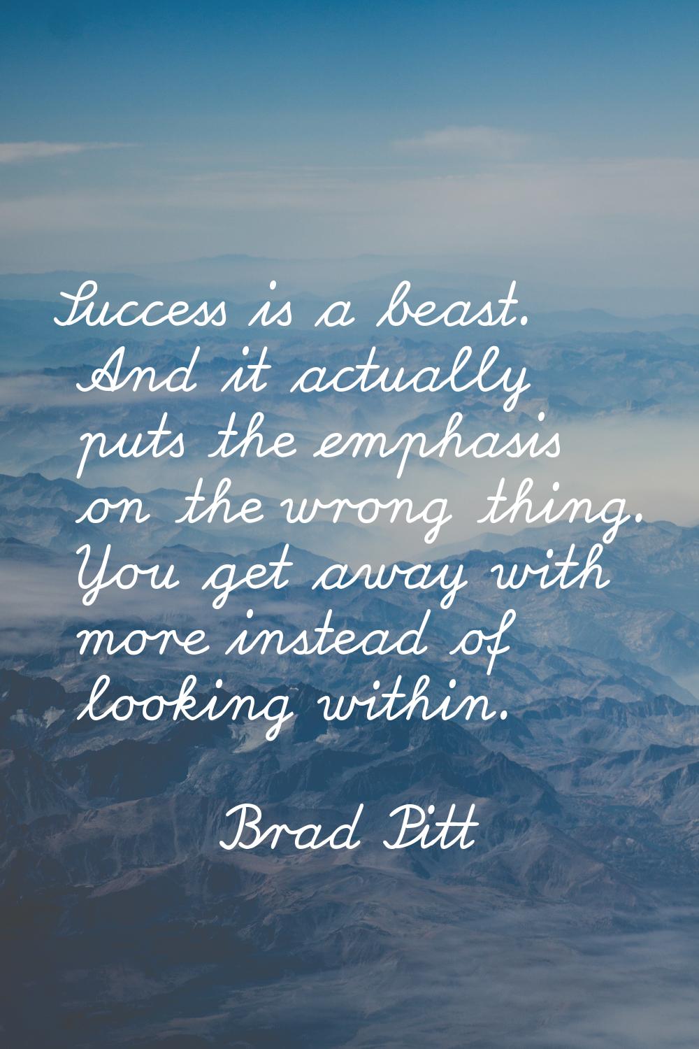 Success is a beast. And it actually puts the emphasis on the wrong thing. You get away with more in