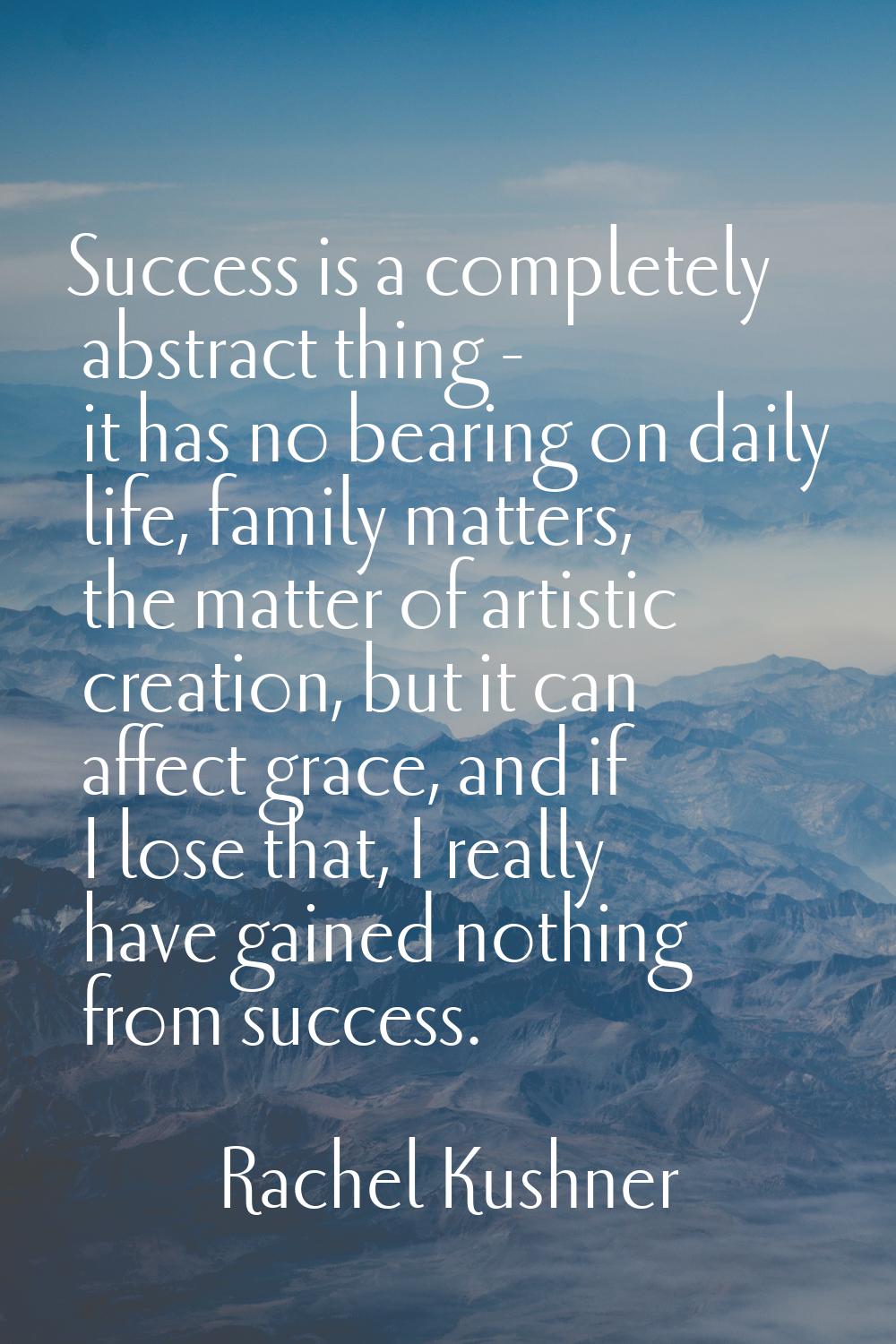 Success is a completely abstract thing - it has no bearing on daily life, family matters, the matte