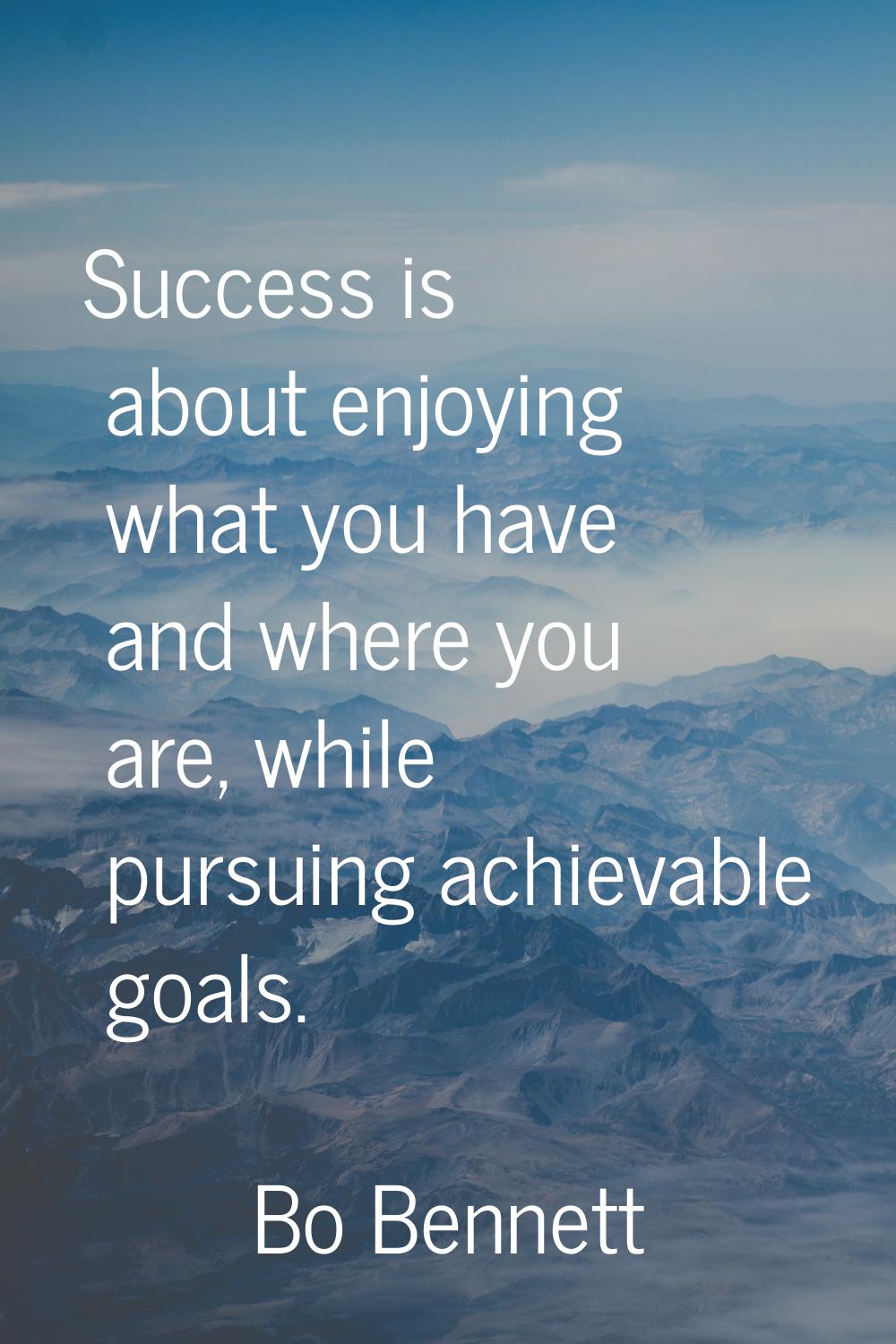 Success is about enjoying what you have and where you are, while pursuing achievable goals.