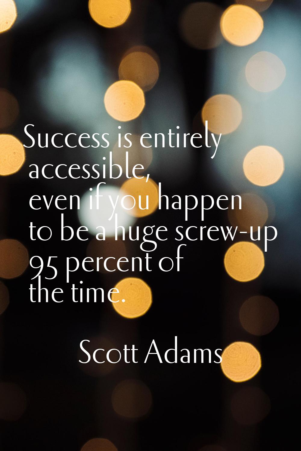 Success is entirely accessible, even if you happen to be a huge screw-up 95 percent of the time.