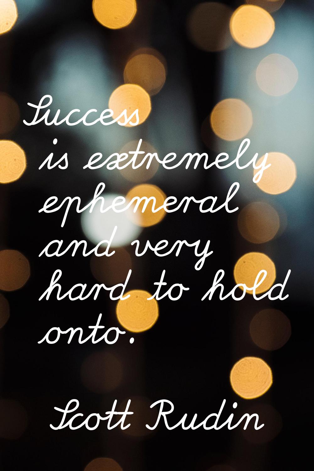 Success is extremely ephemeral and very hard to hold onto.