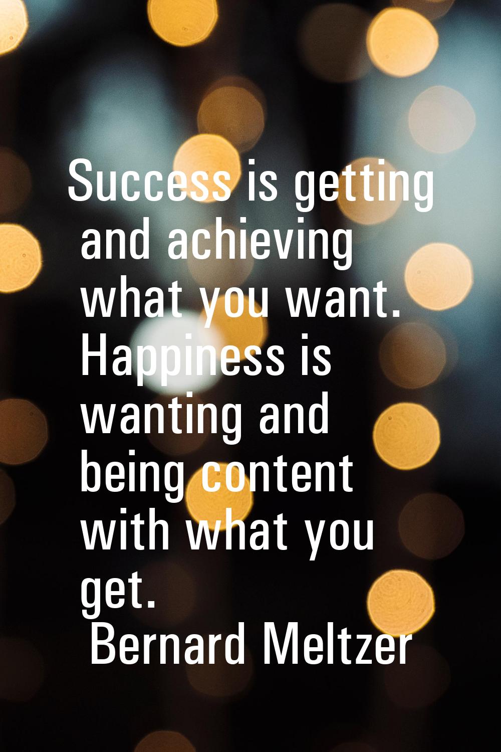 Success is getting and achieving what you want. Happiness is wanting and being content with what yo
