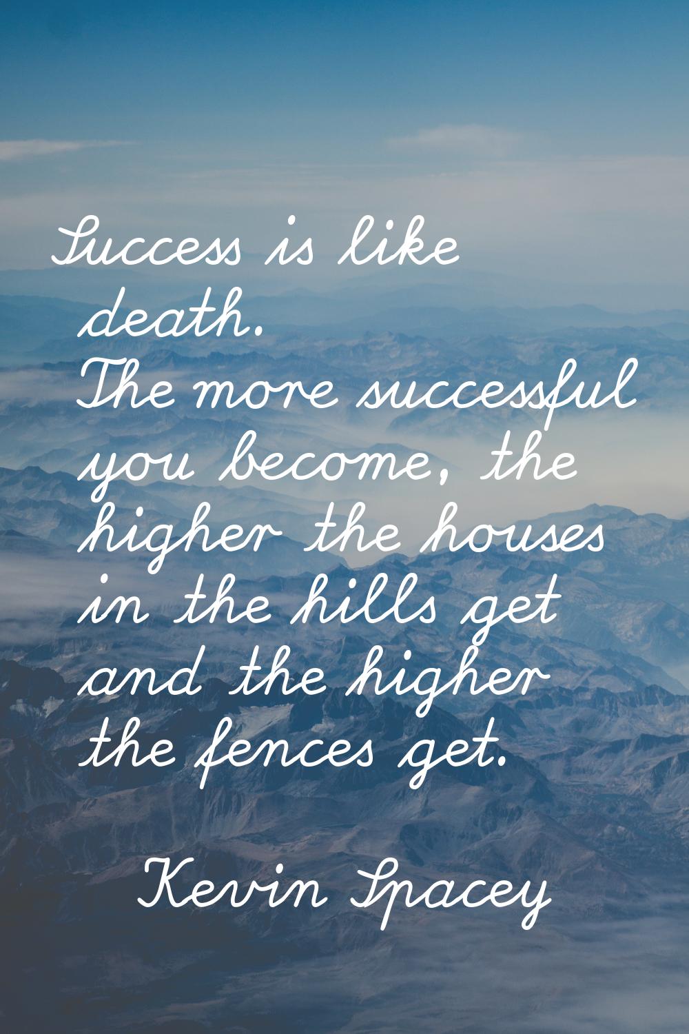 Success is like death. The more successful you become, the higher the houses in the hills get and t