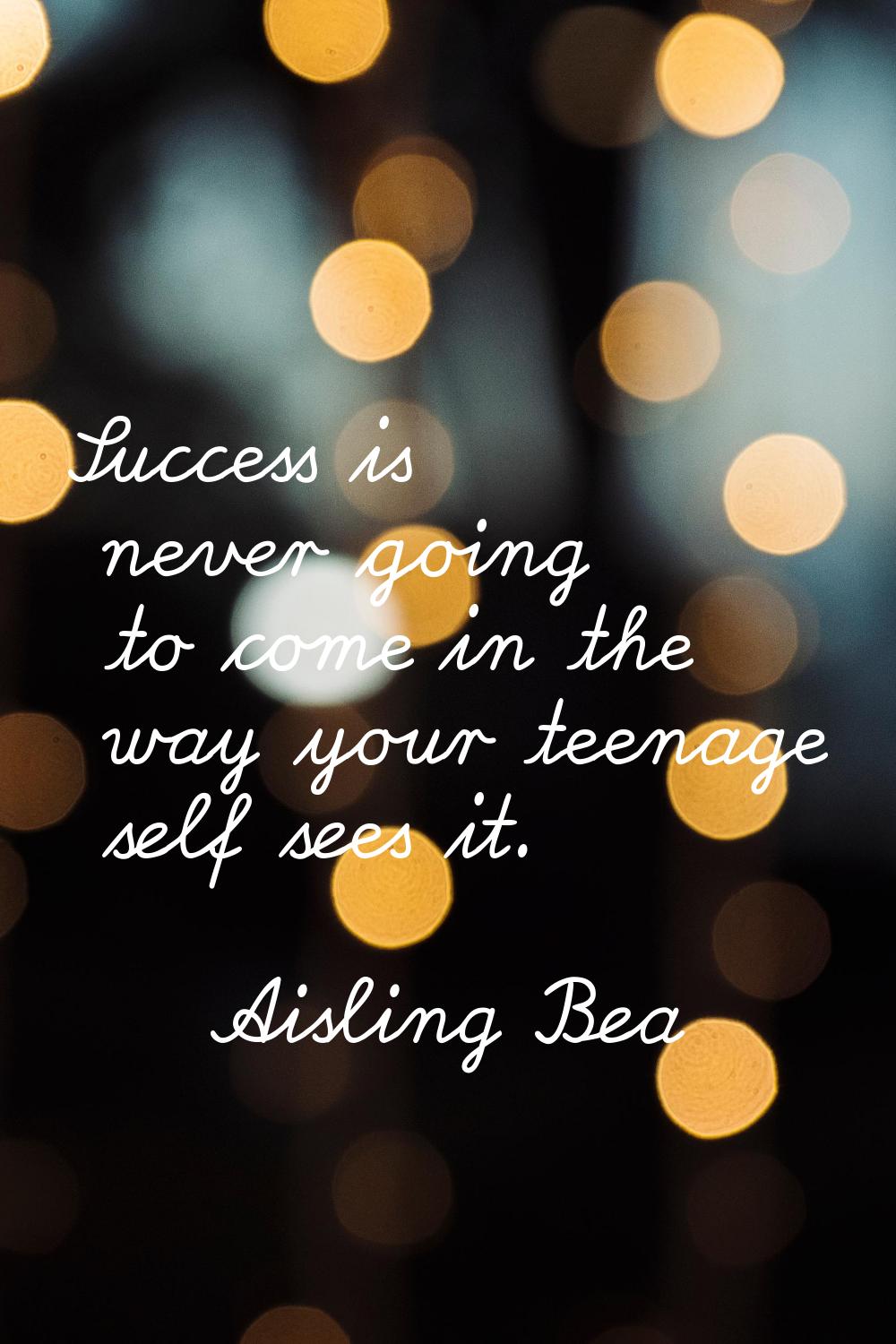 Success is never going to come in the way your teenage self sees it.