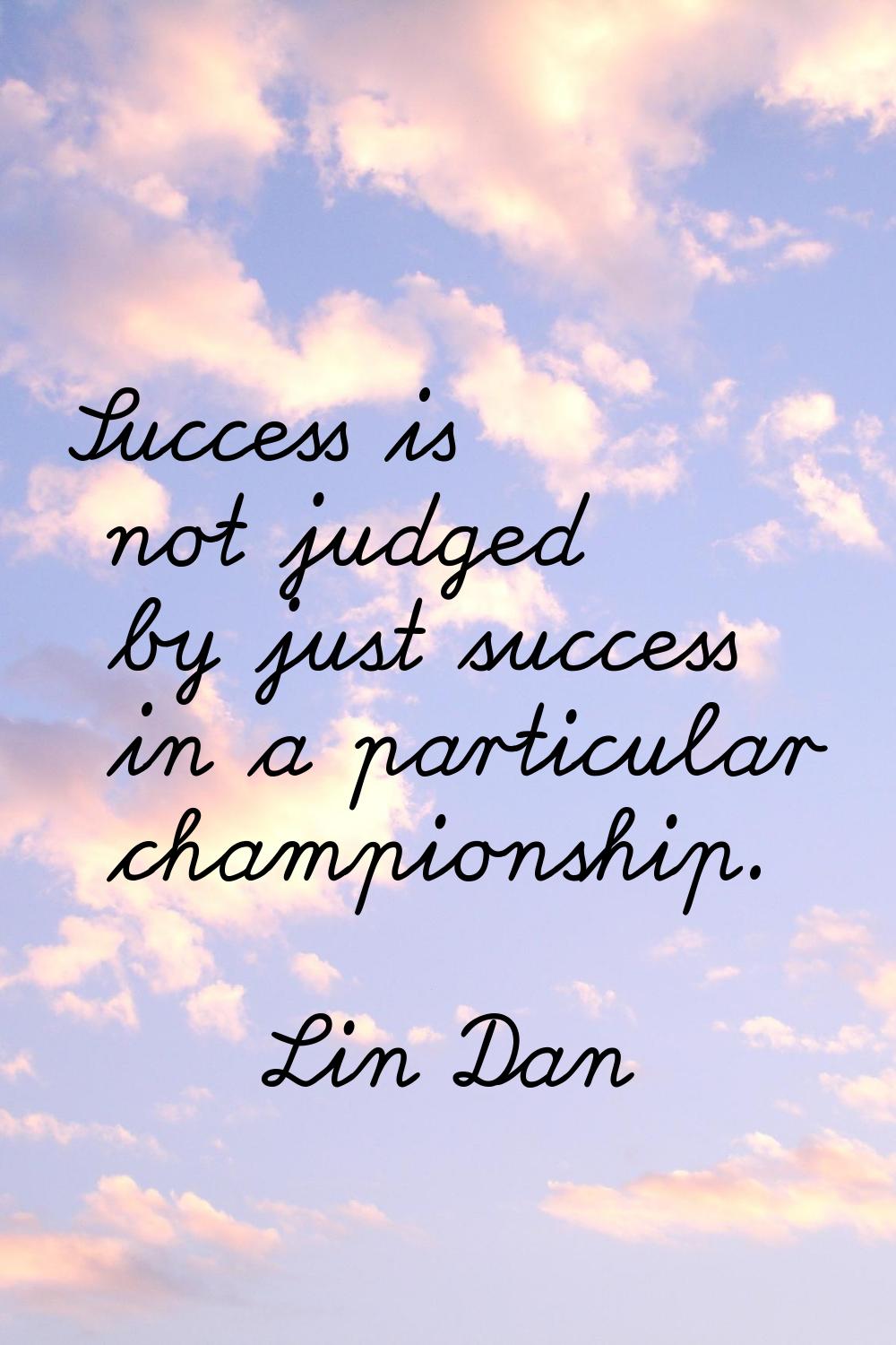 Success is not judged by just success in a particular championship.