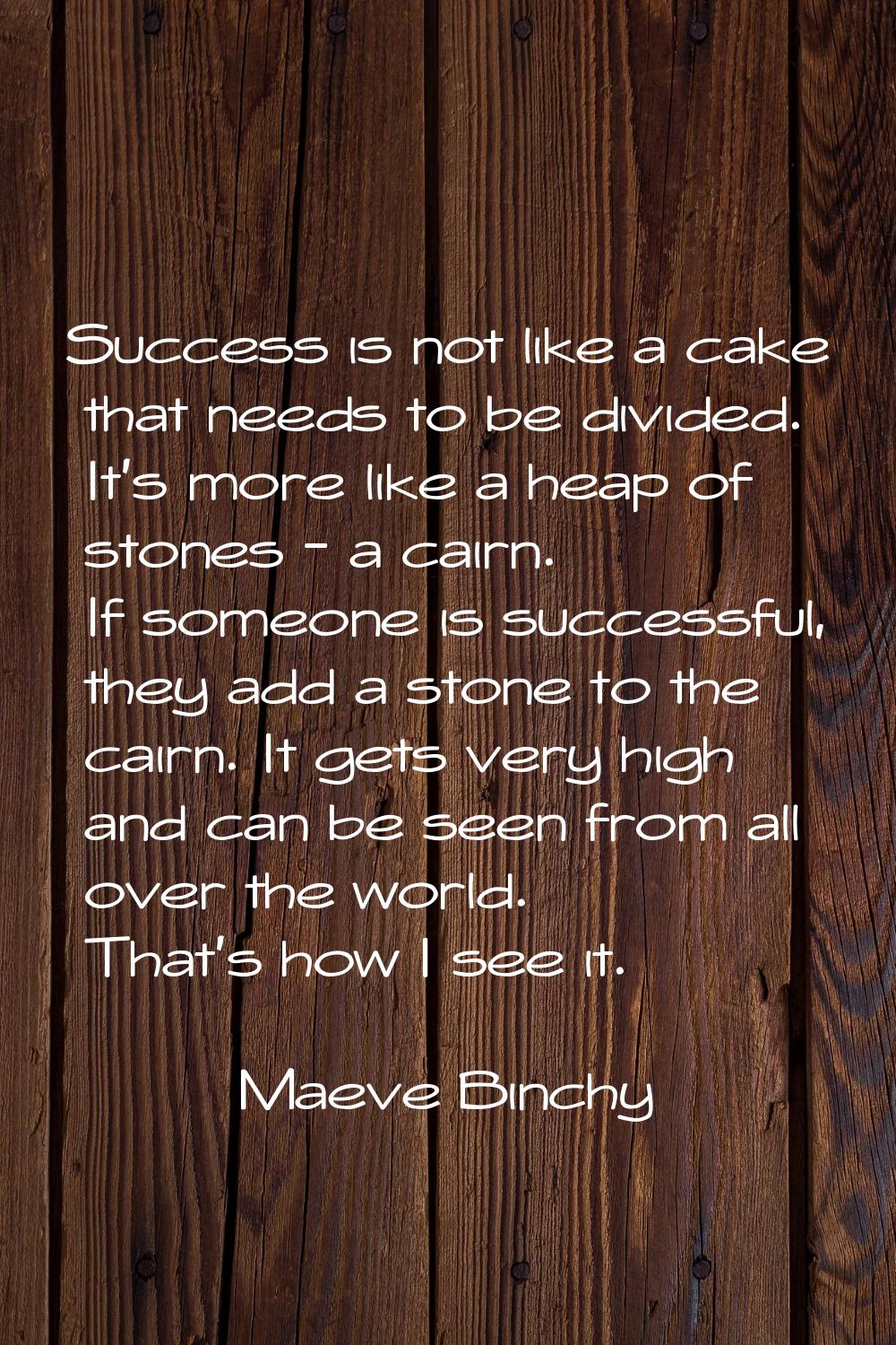 Success is not like a cake that needs to be divided. It's more like a heap of stones - a cairn. If 