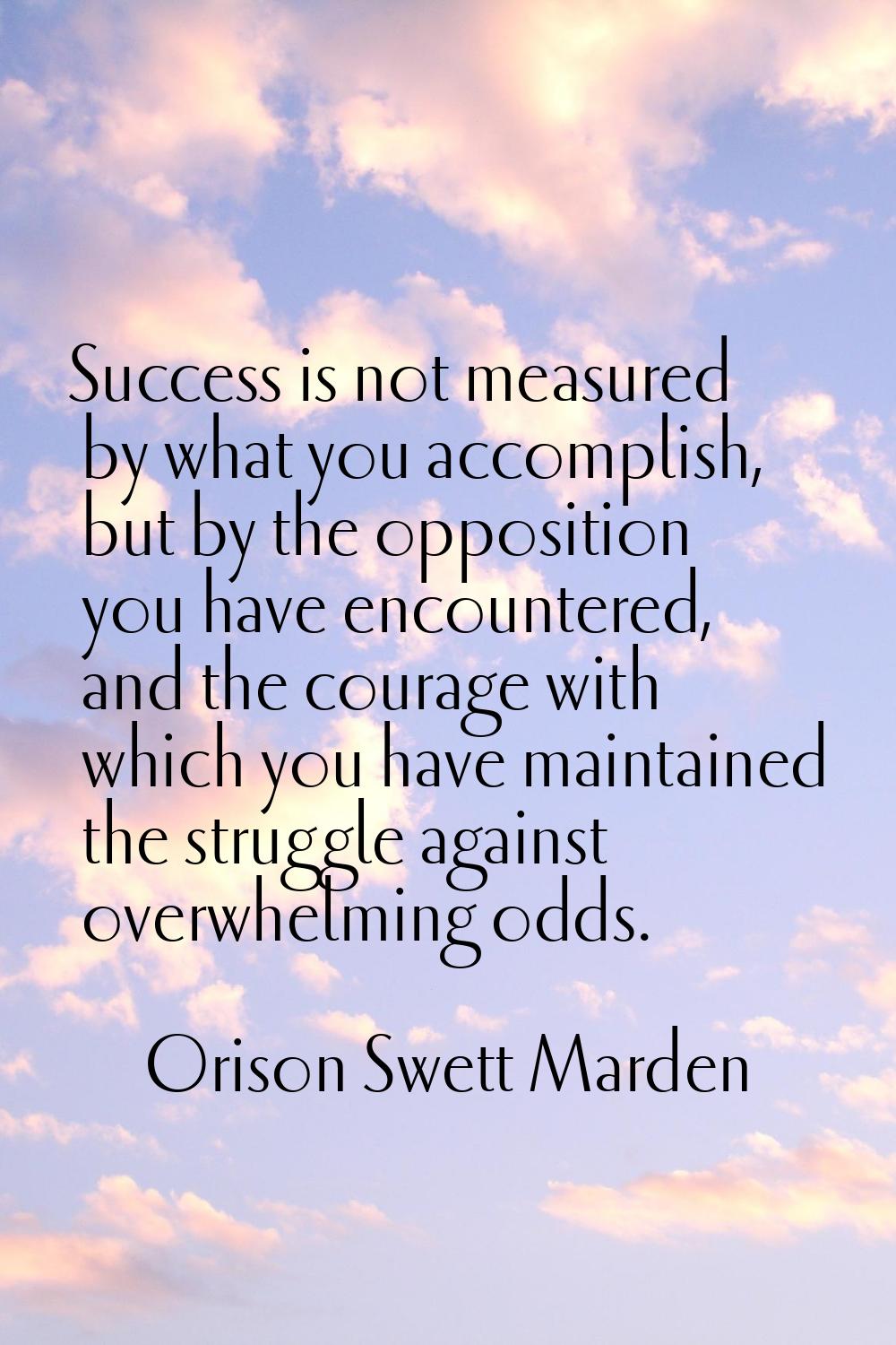 Success is not measured by what you accomplish, but by the opposition you have encountered, and the