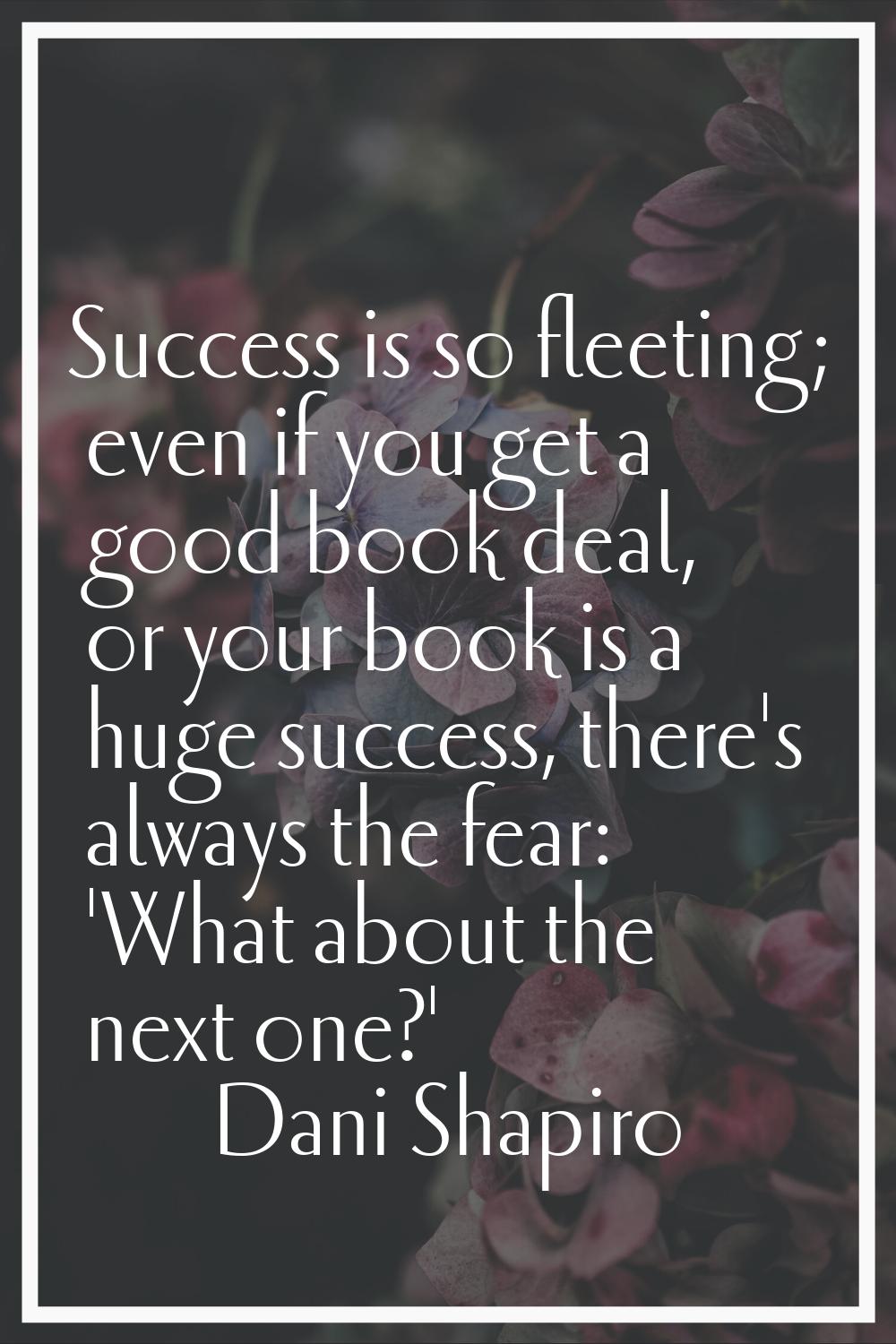 Success is so fleeting; even if you get a good book deal, or your book is a huge success, there's a