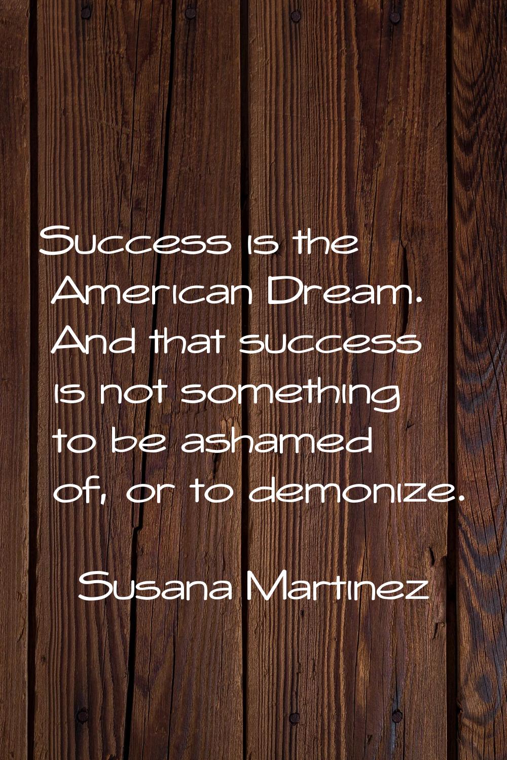Success is the American Dream. And that success is not something to be ashamed of, or to demonize.