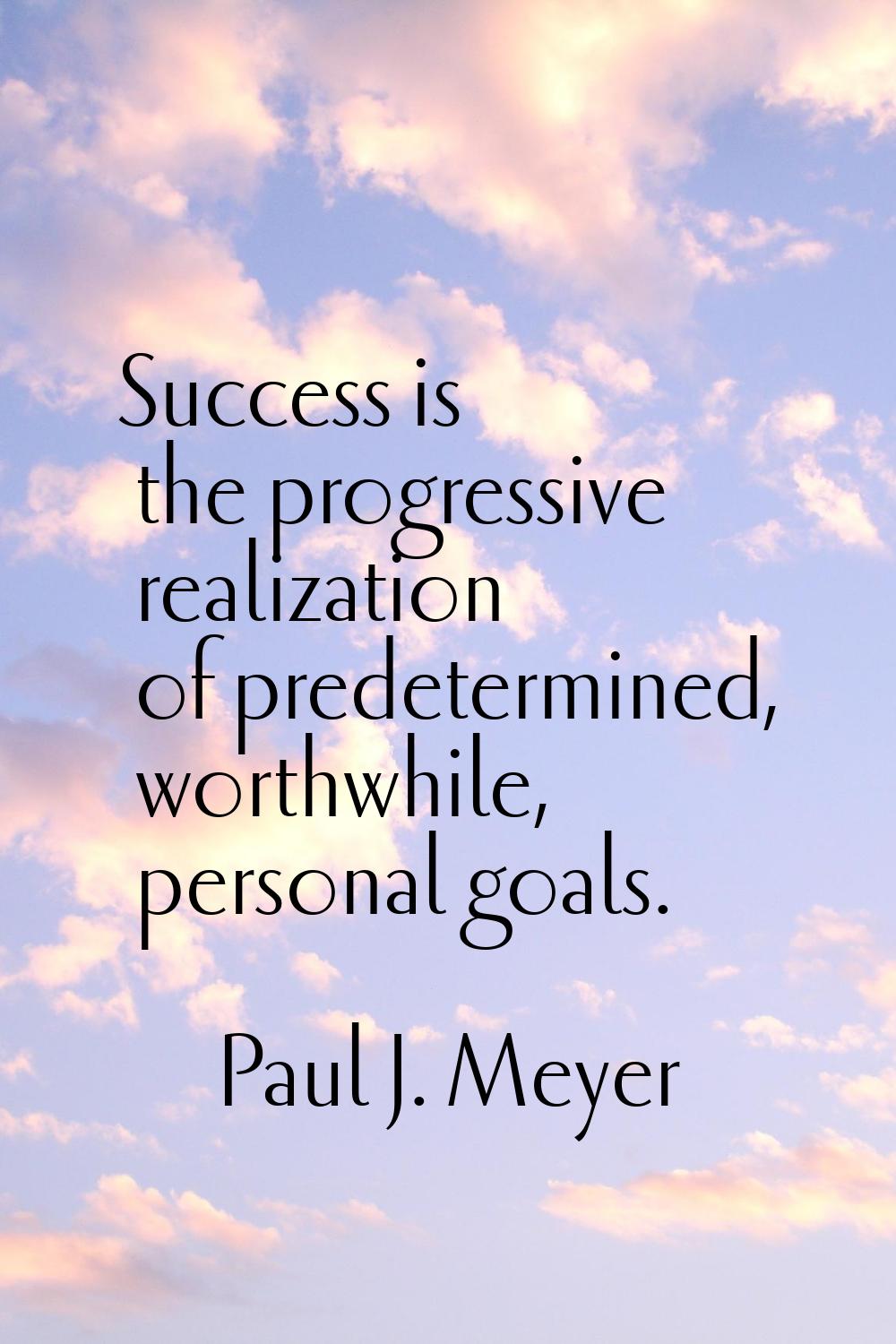 Success is the progressive realization of predetermined, worthwhile, personal goals.