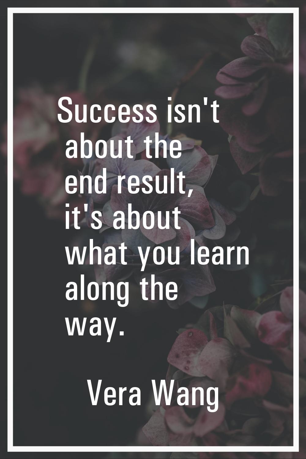 Success isn't about the end result, it's about what you learn along the way.