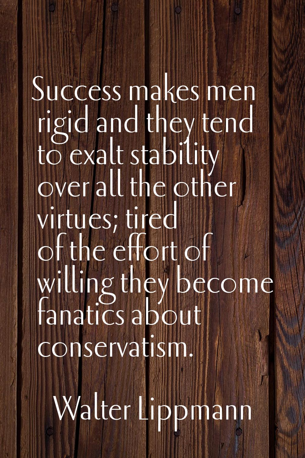 Success makes men rigid and they tend to exalt stability over all the other virtues; tired of the e