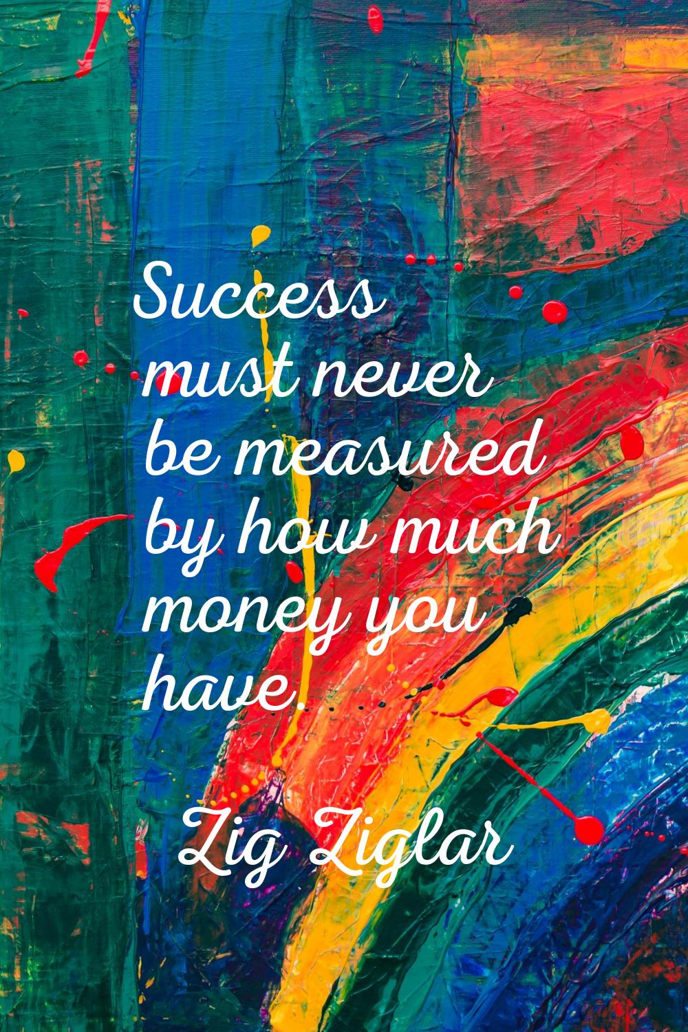 Success must never be measured by how much money you have.
