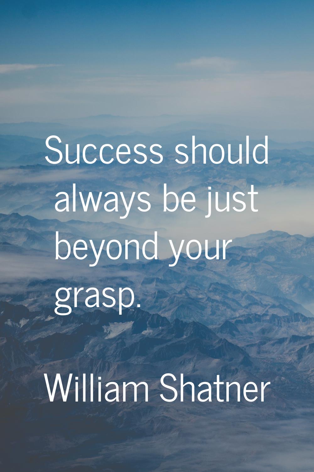 Success should always be just beyond your grasp.
