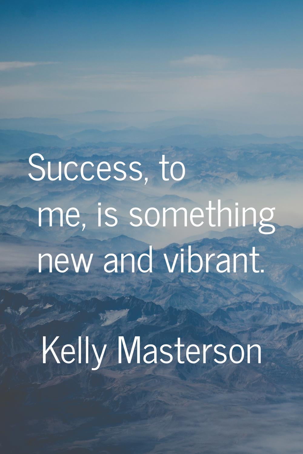 Success, to me, is something new and vibrant.