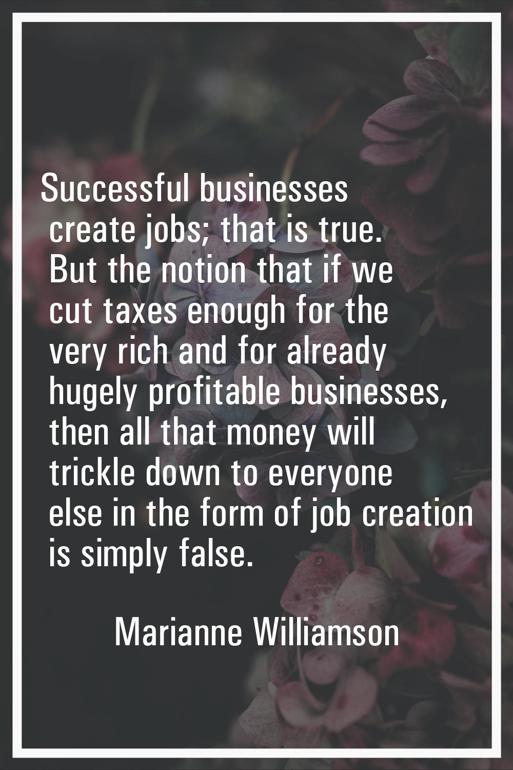 Successful businesses create jobs; that is true. But the notion that if we cut taxes enough for the