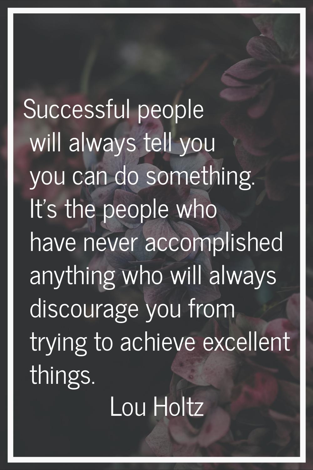 Successful people will always tell you you can do something. It's the people who have never accompl