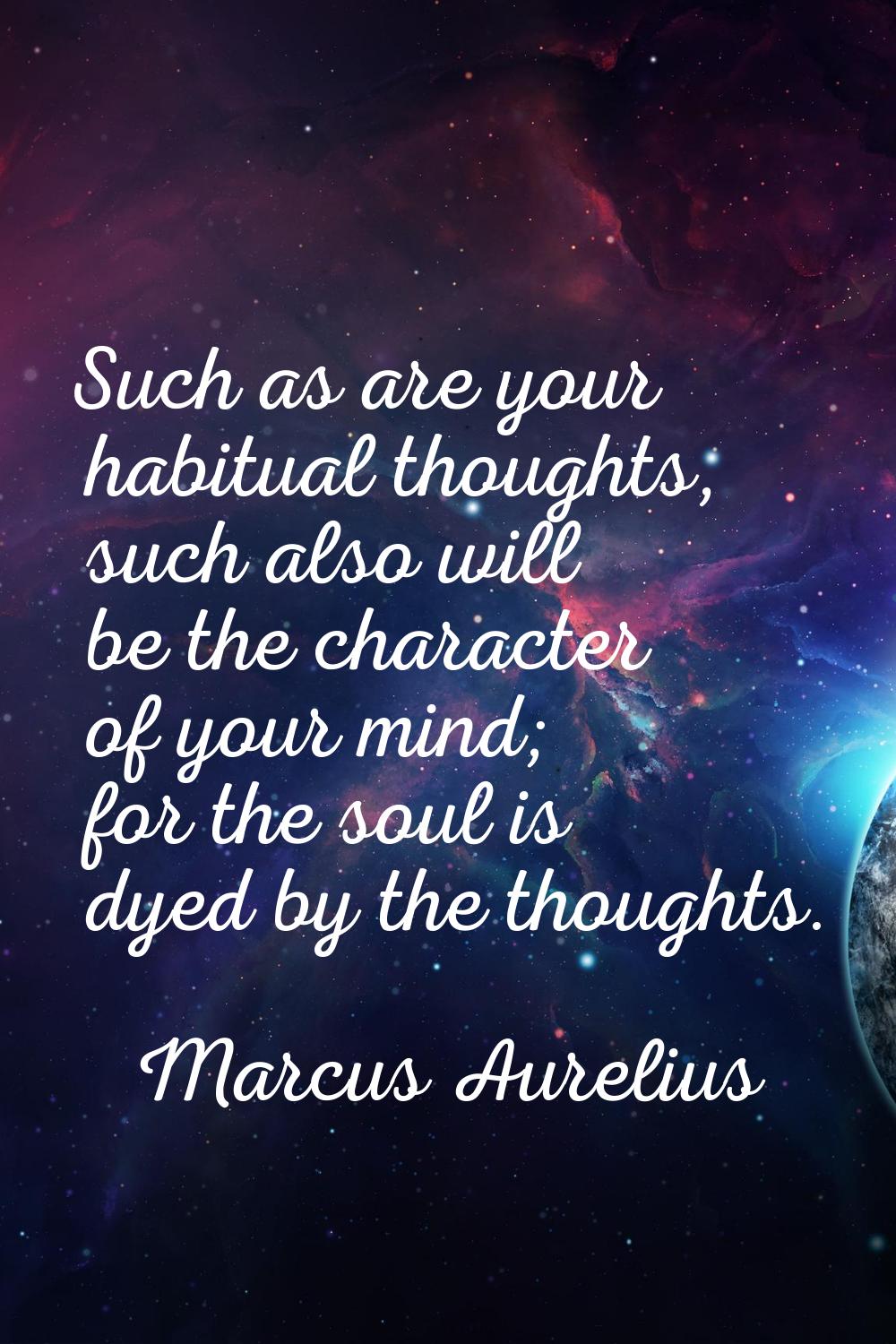Such as are your habitual thoughts, such also will be the character of your mind; for the soul is d
