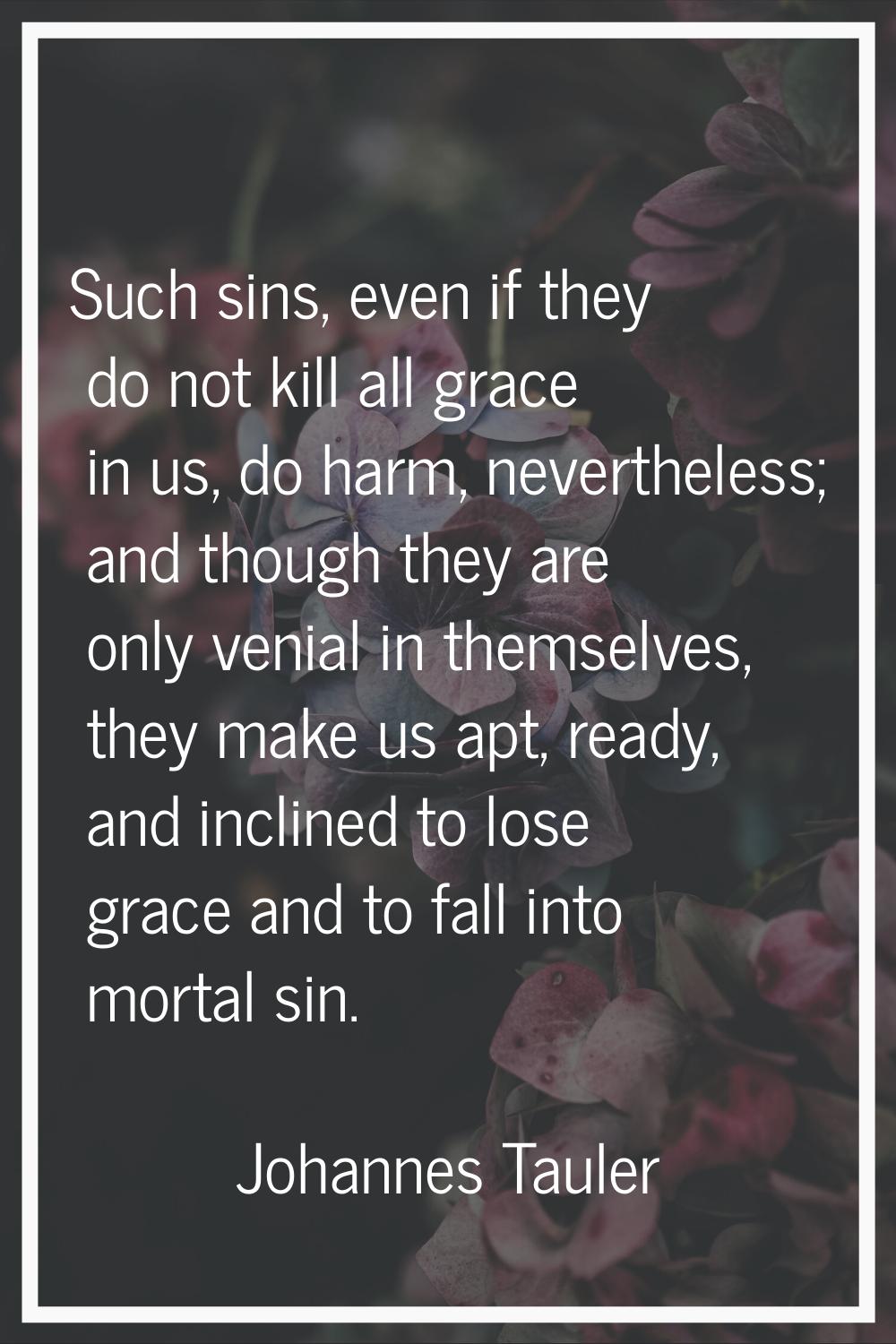 Such sins, even if they do not kill all grace in us, do harm, nevertheless; and though they are onl