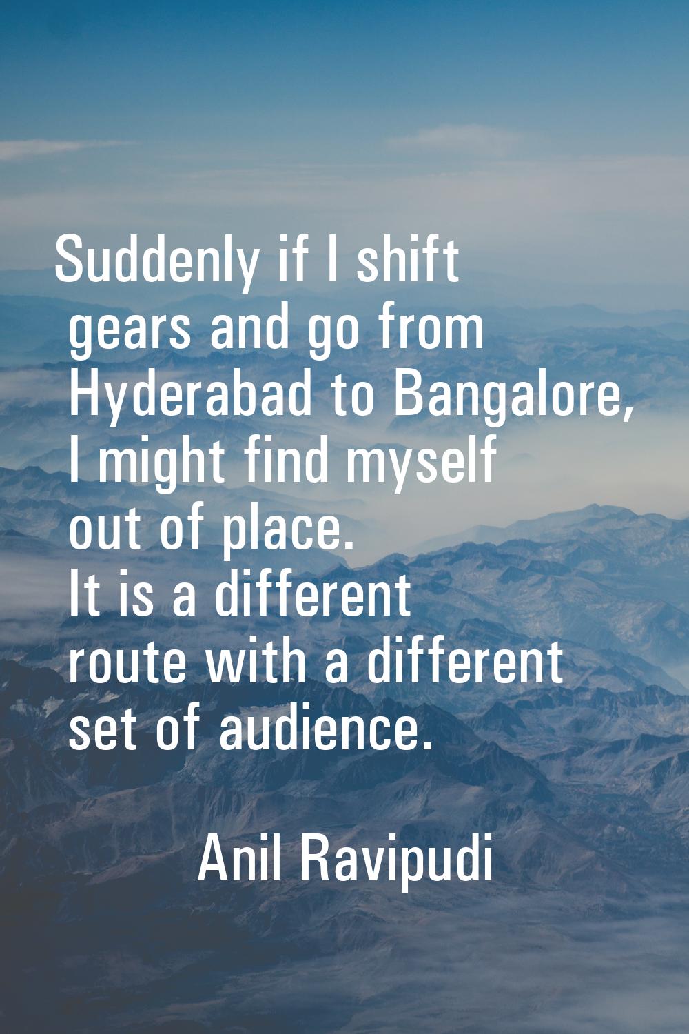 Suddenly if I shift gears and go from Hyderabad to Bangalore, I might find myself out of place. It 