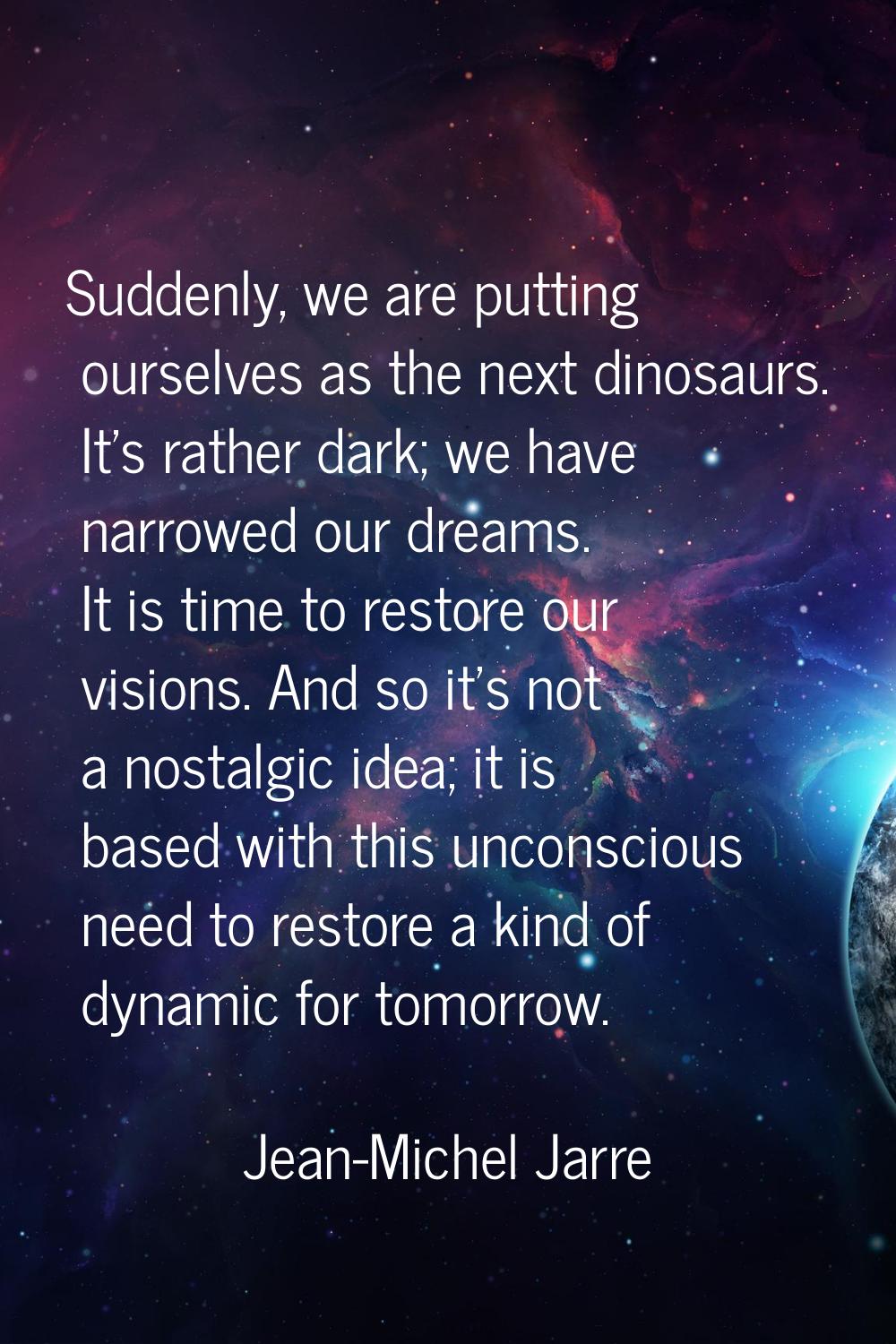 Suddenly, we are putting ourselves as the next dinosaurs. It's rather dark; we have narrowed our dr
