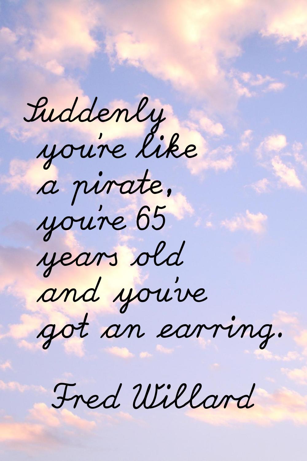 Suddenly you're like a pirate, you're 65 years old and you've got an earring.