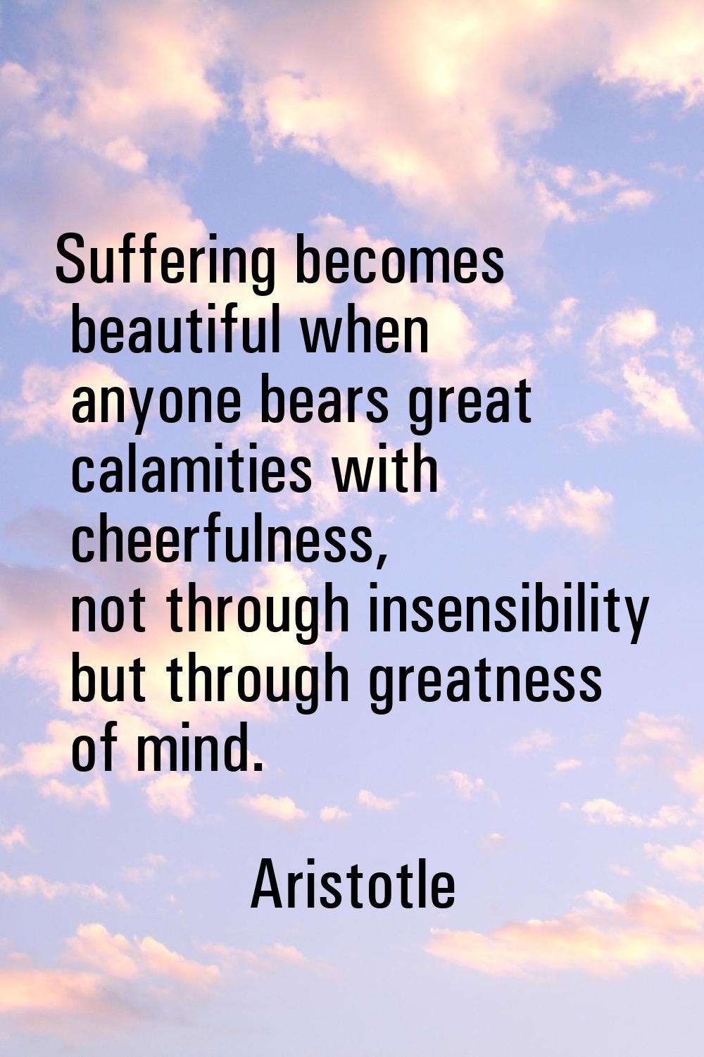 Suffering becomes beautiful when anyone bears great calamities with cheerfulness, not through insen