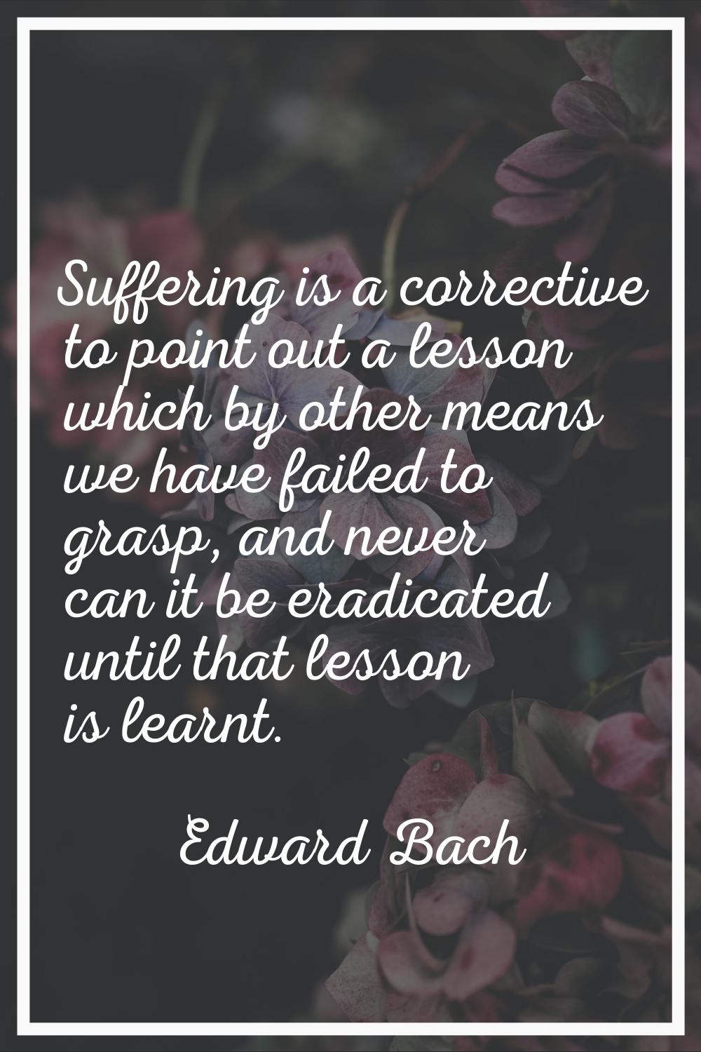 Suffering is a corrective to point out a lesson which by other means we have failed to grasp, and n