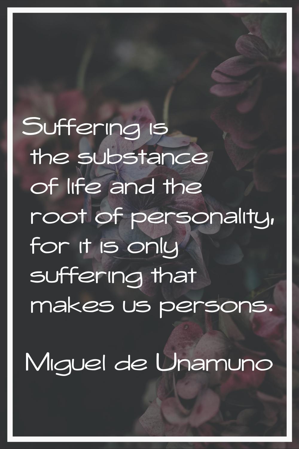 Suffering is the substance of life and the root of personality, for it is only suffering that makes