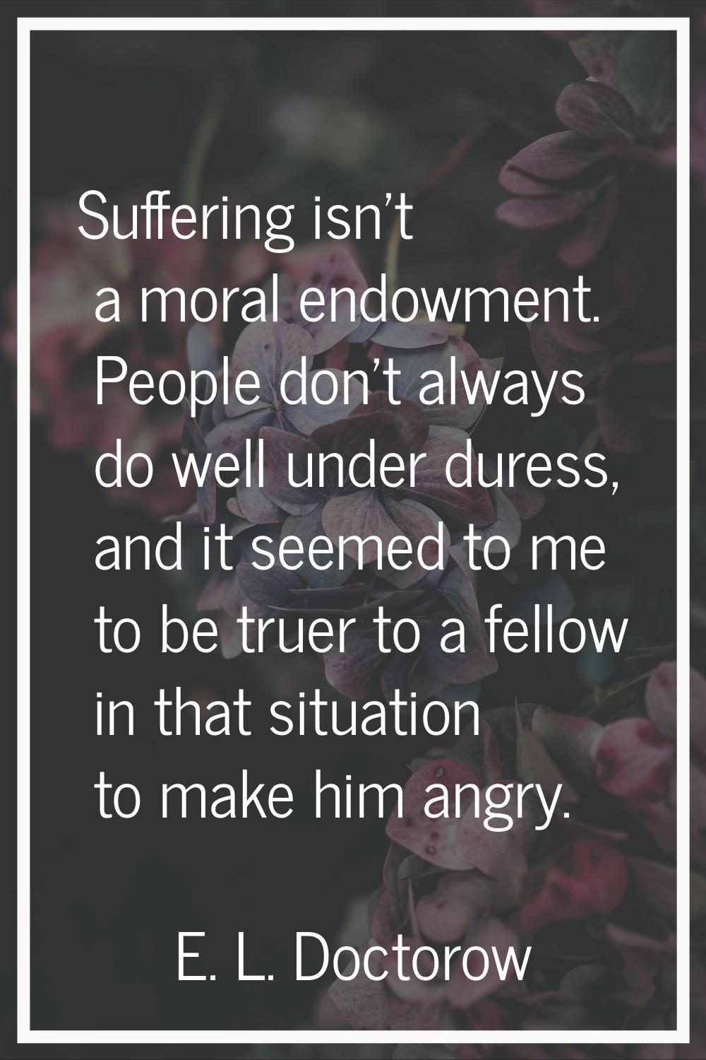 Suffering isn't a moral endowment. People don't always do well under duress, and it seemed to me to