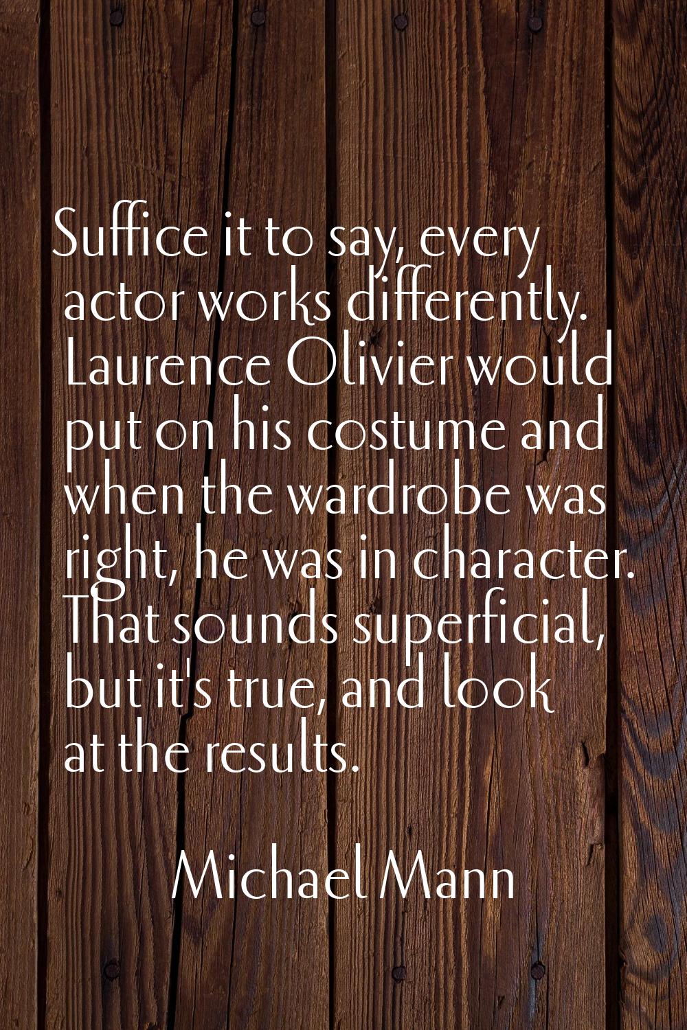 Suffice it to say, every actor works differently. Laurence Olivier would put on his costume and whe