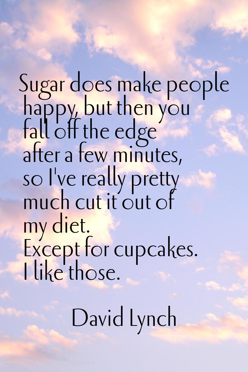 Sugar does make people happy, but then you fall off the edge after a few minutes, so I've really pr