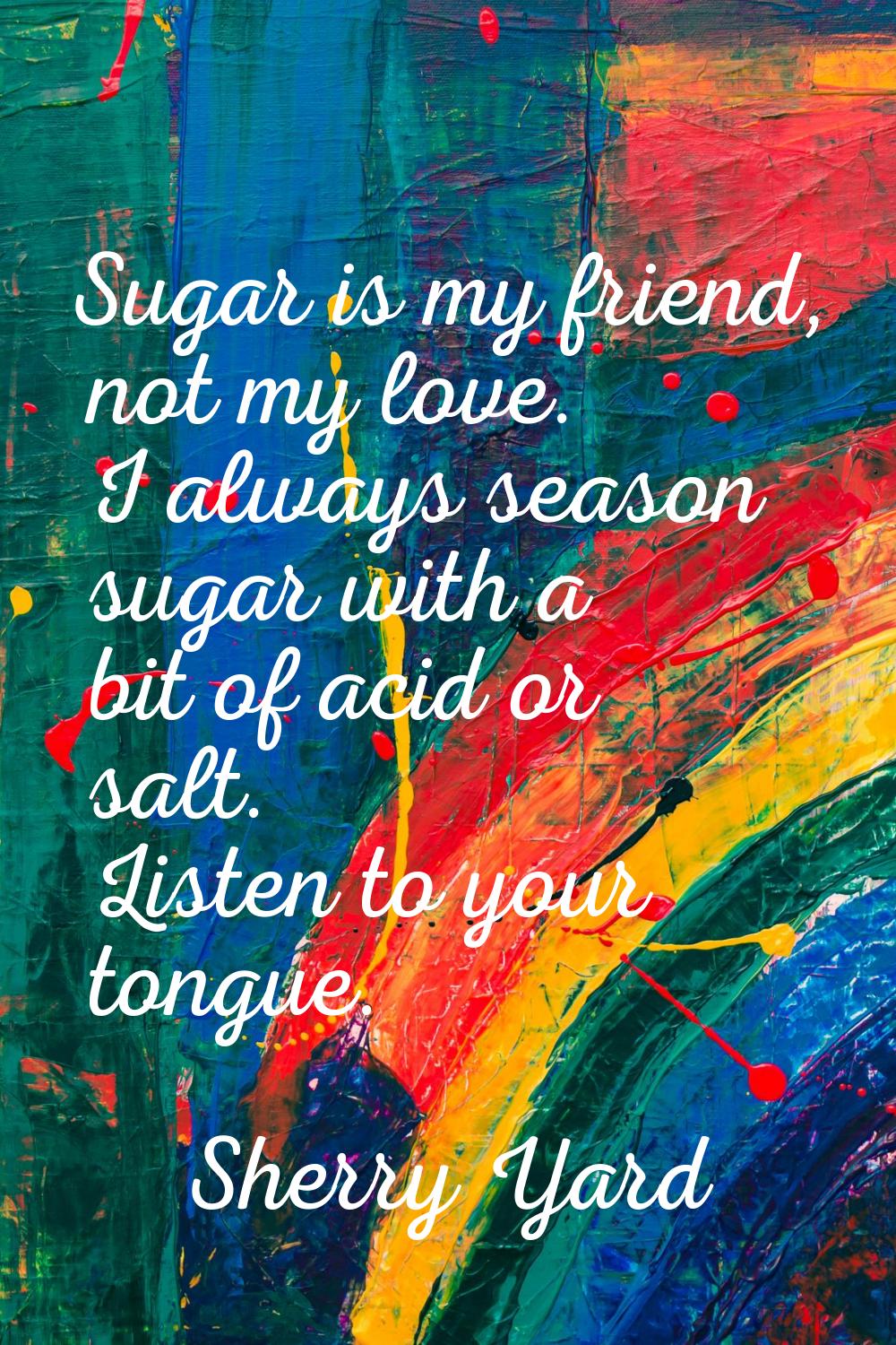 Sugar is my friend, not my love. I always season sugar with a bit of acid or salt. Listen to your t