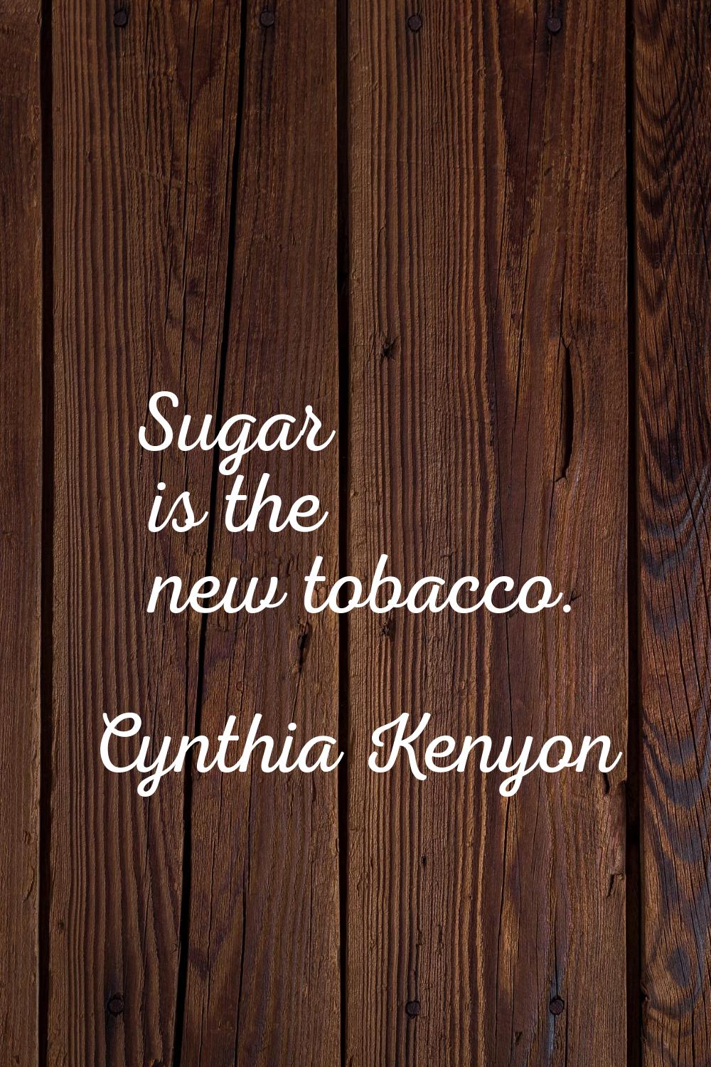 Sugar is the new tobacco.