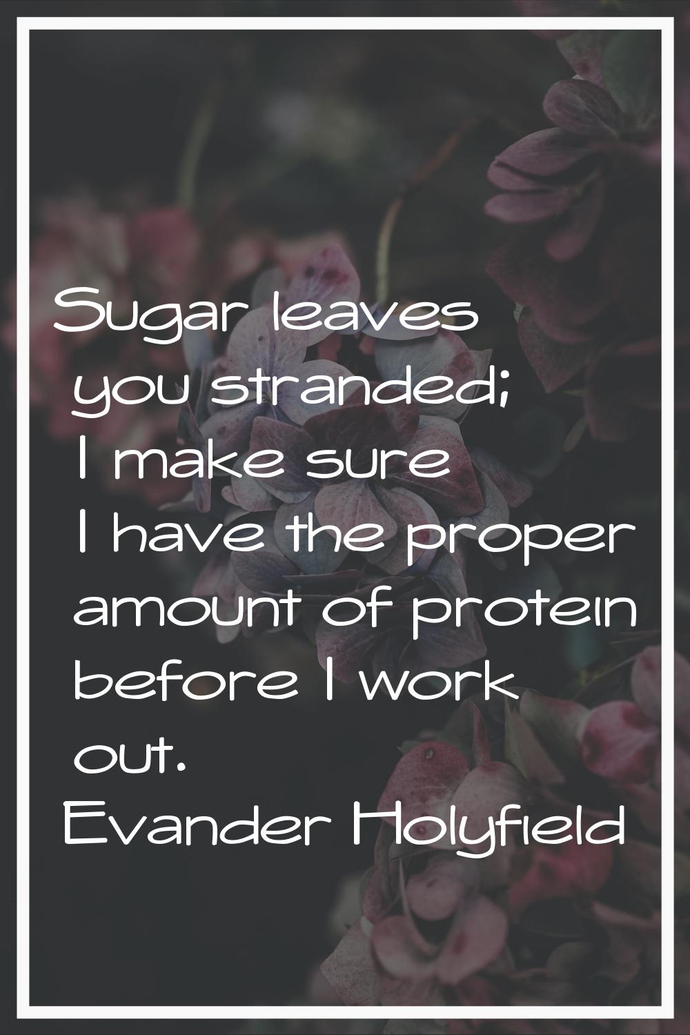 Sugar leaves you stranded; I make sure I have the proper amount of protein before I work out.