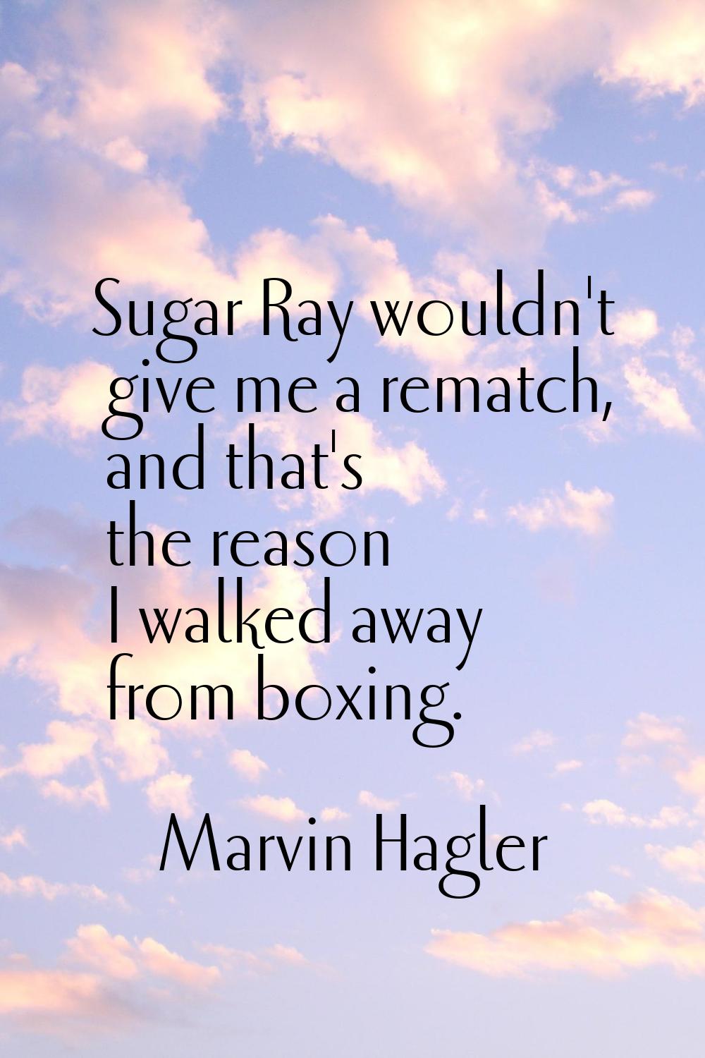 Sugar Ray wouldn't give me a rematch, and that's the reason I walked away from boxing.