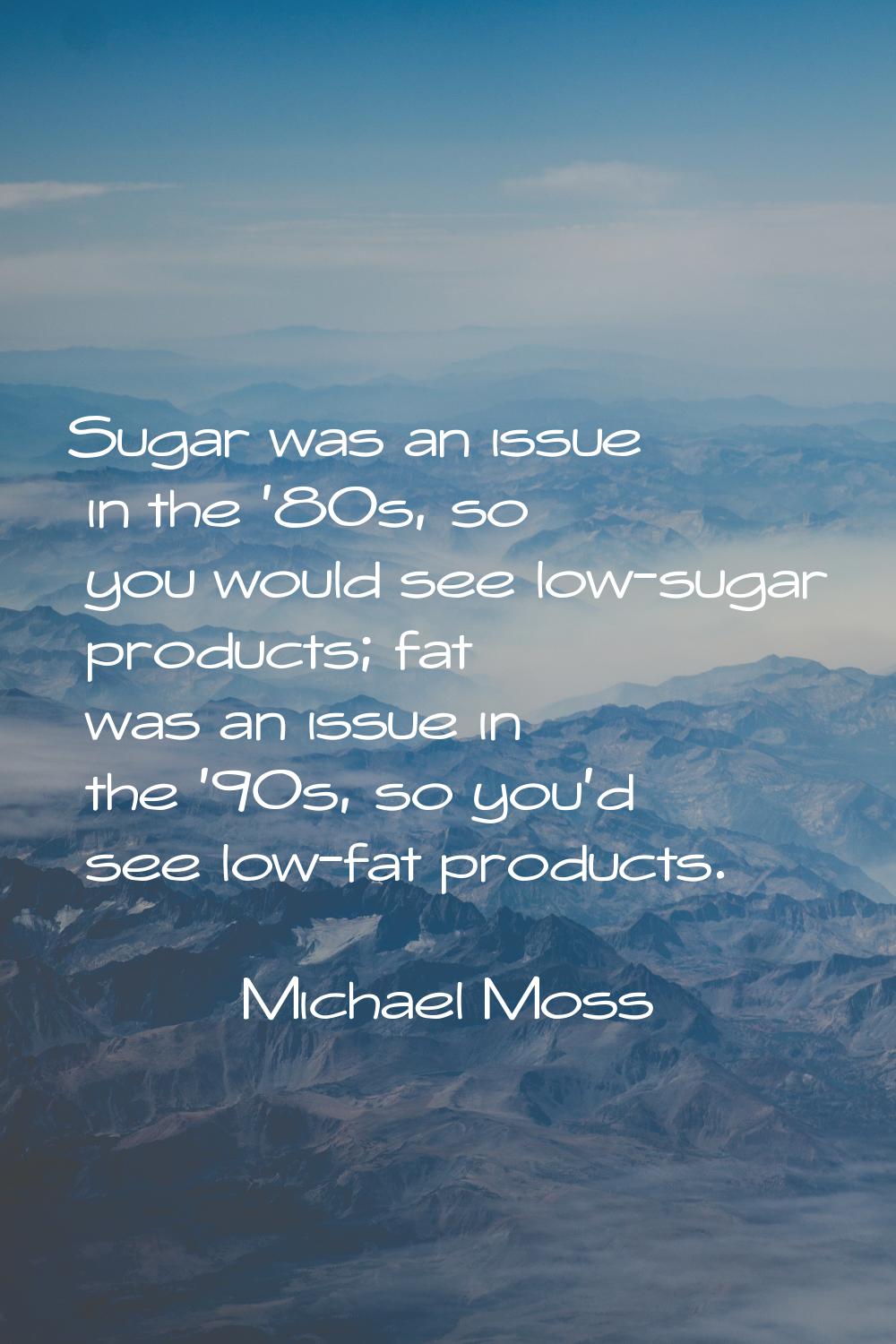 Sugar was an issue in the '80s, so you would see low-sugar products; fat was an issue in the '90s, 