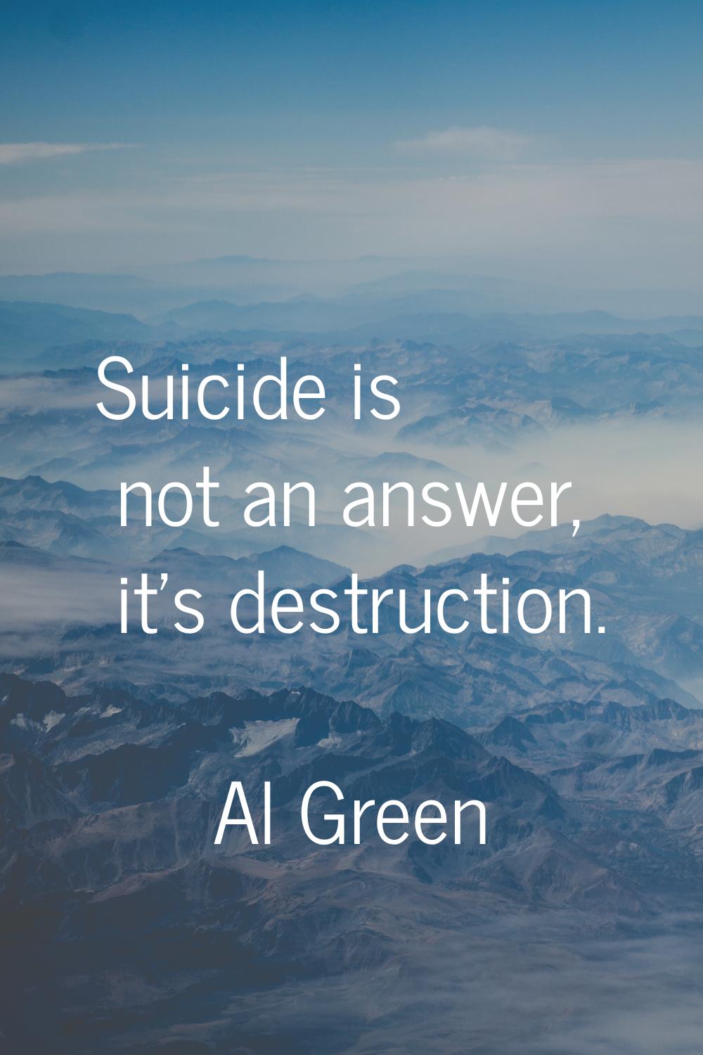 Suicide is not an answer, it's destruction.