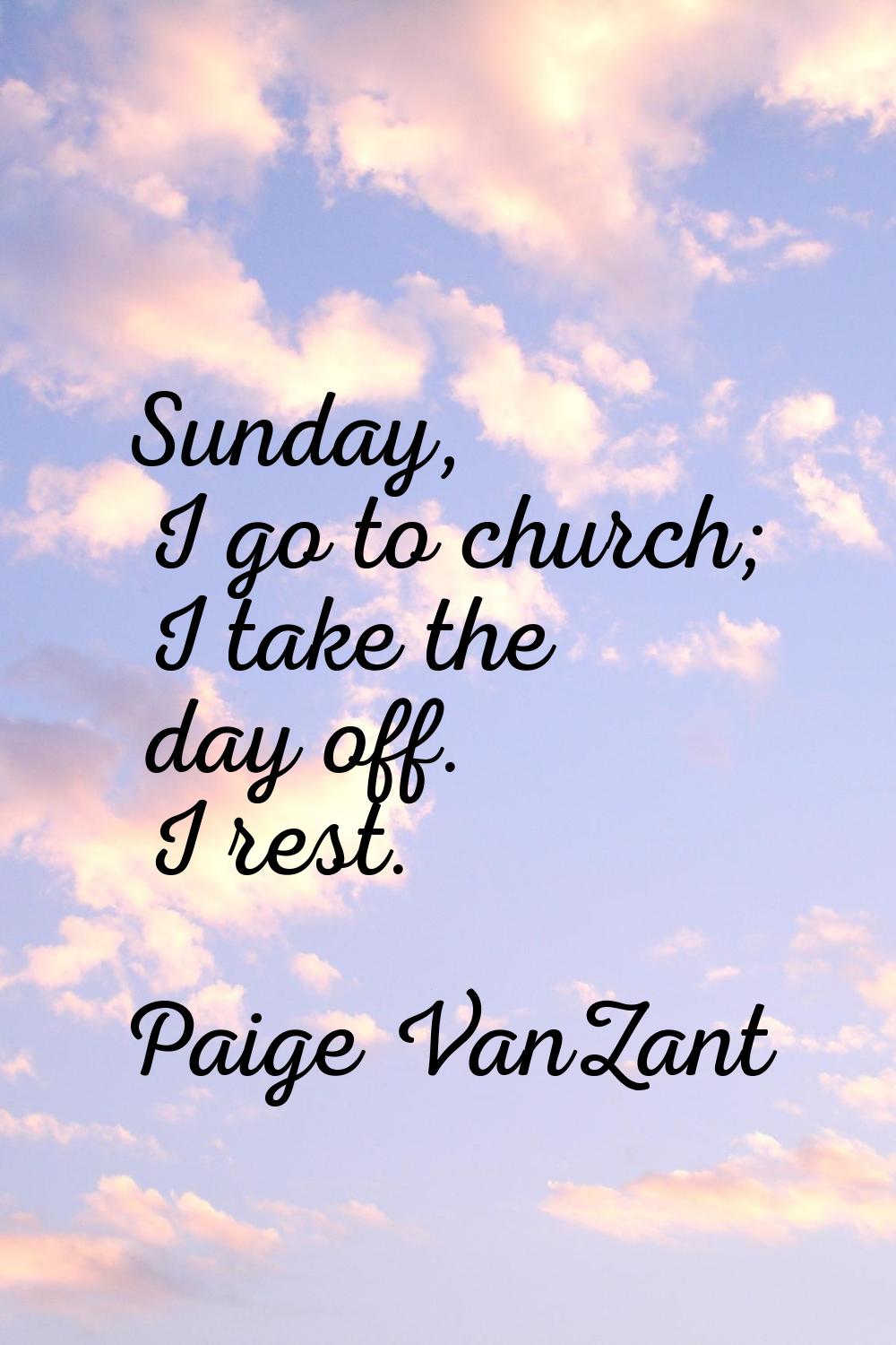 Sunday, I go to church; I take the day off. I rest.