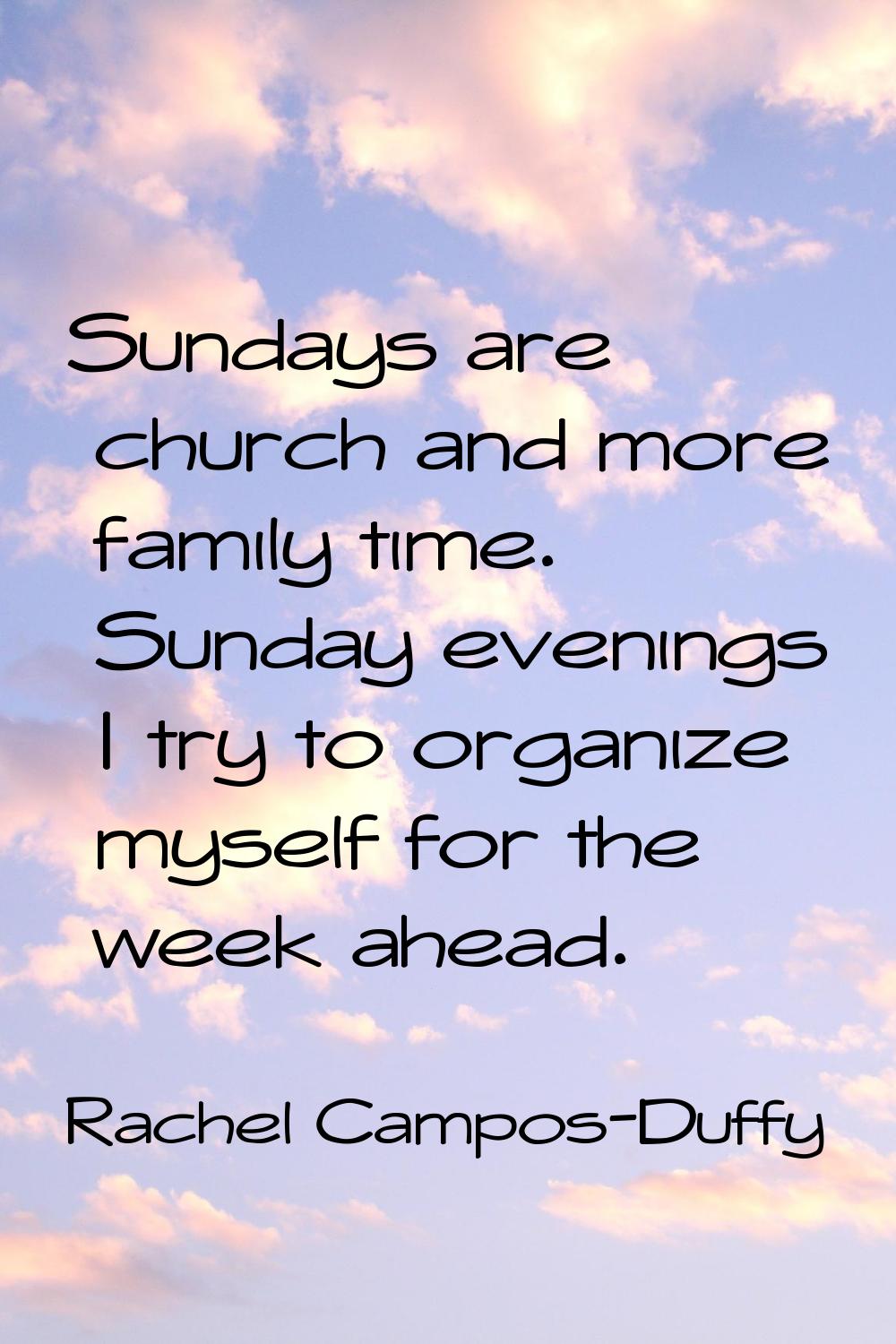 Sundays are church and more family time. Sunday evenings I try to organize myself for the week ahea