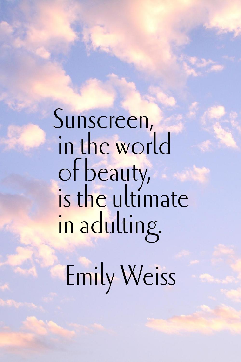 Sunscreen, in the world of beauty, is the ultimate in adulting.
