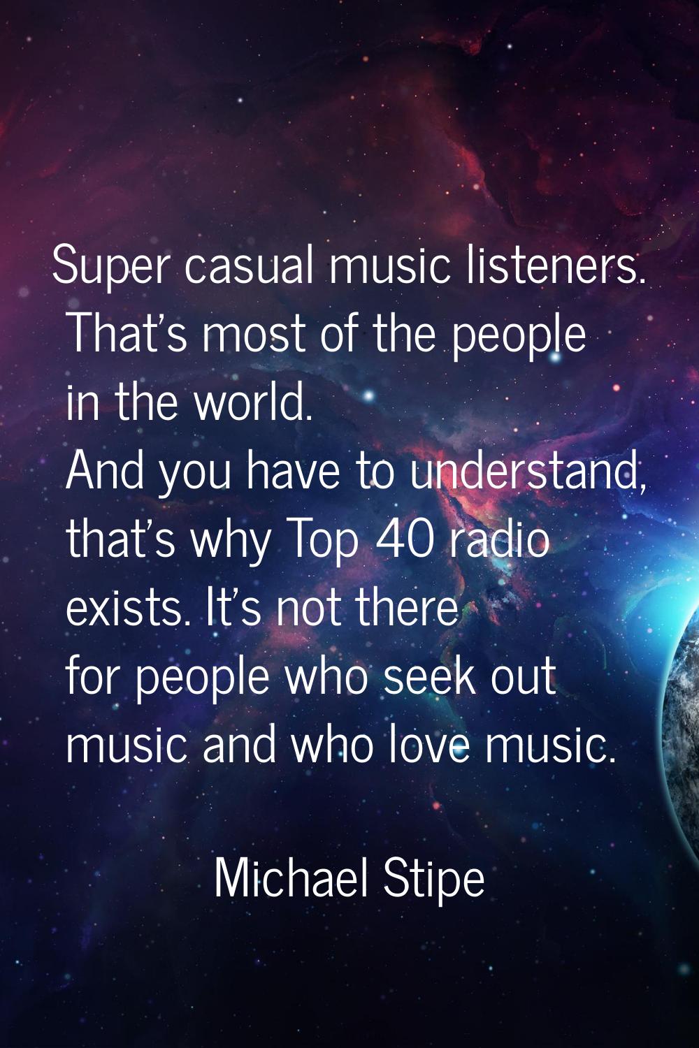 Super casual music listeners. That's most of the people in the world. And you have to understand, t