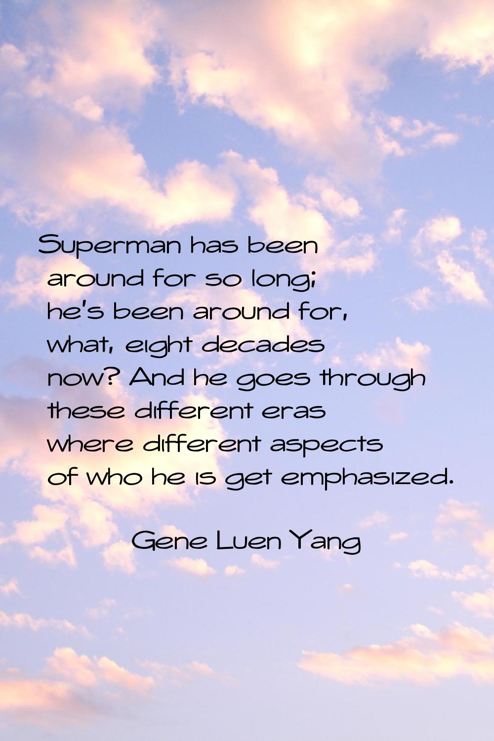 Superman has been around for so long; he's been around for, what, eight decades now? And he goes th