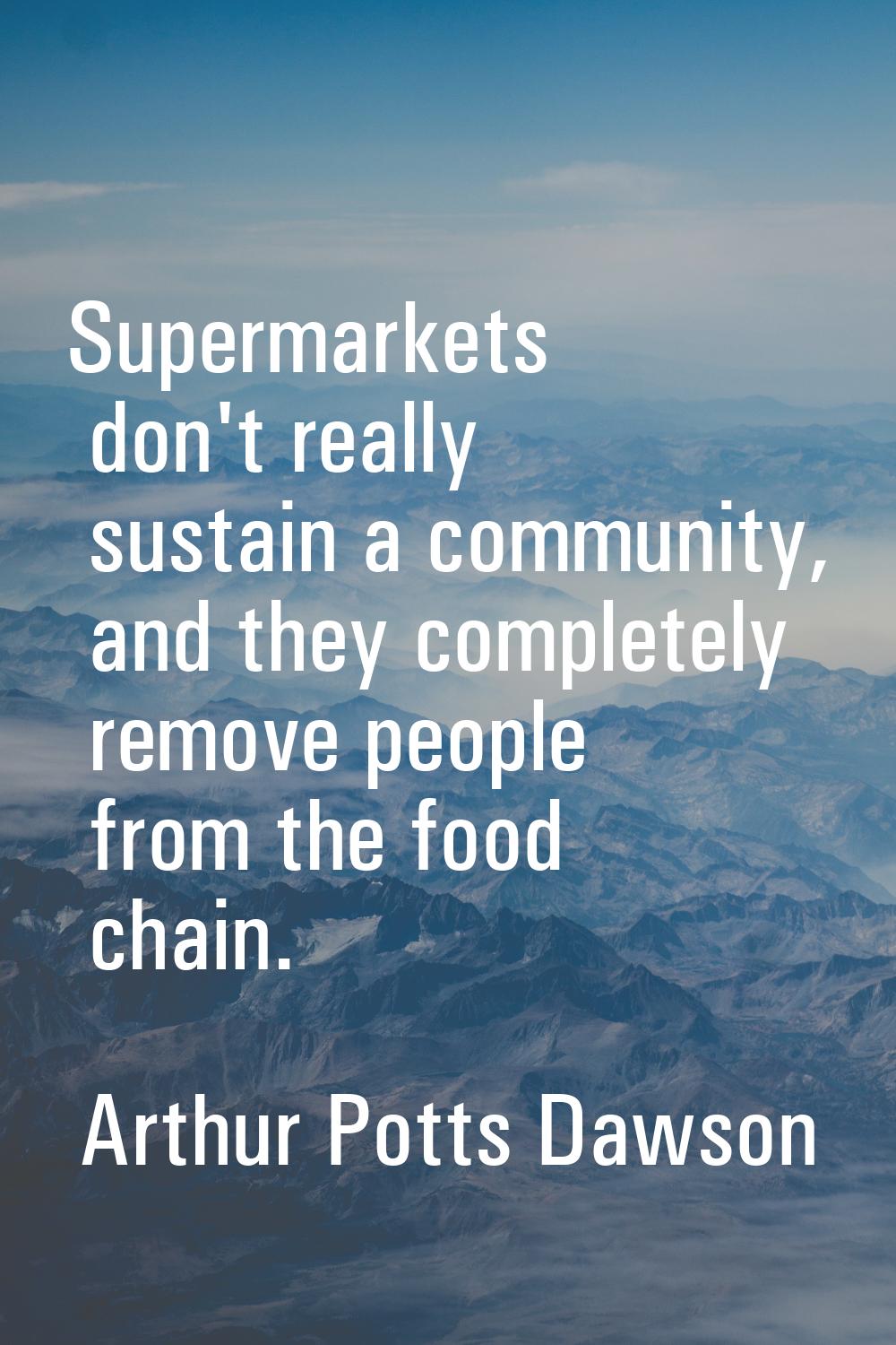 Supermarkets don't really sustain a community, and they completely remove people from the food chai