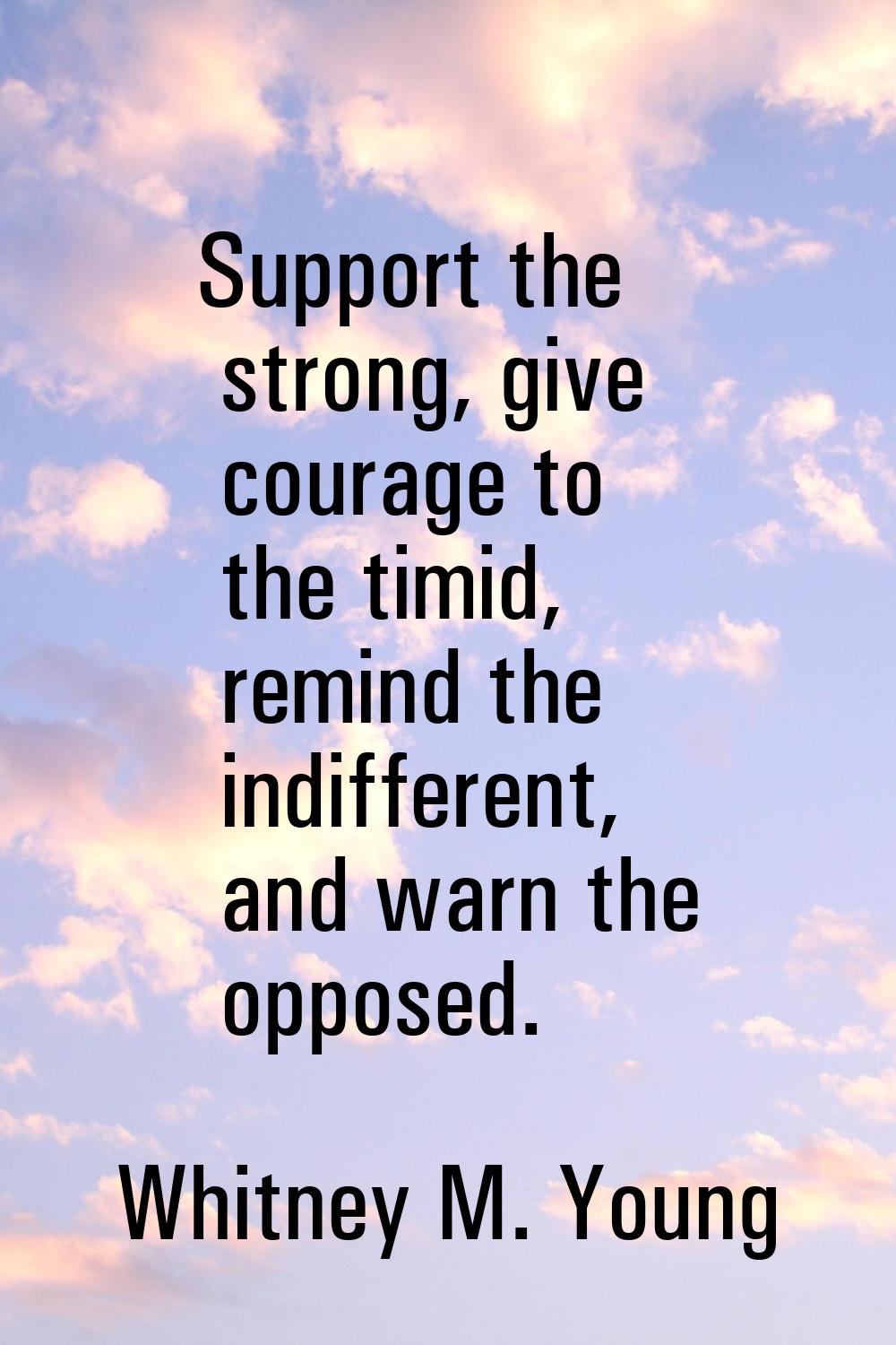 Support the strong, give courage to the timid, remind the indifferent, and warn the opposed.