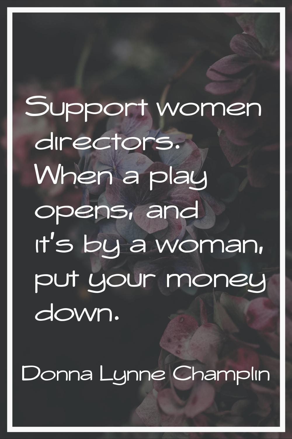 Support women directors. When a play opens, and it's by a woman, put your money down.