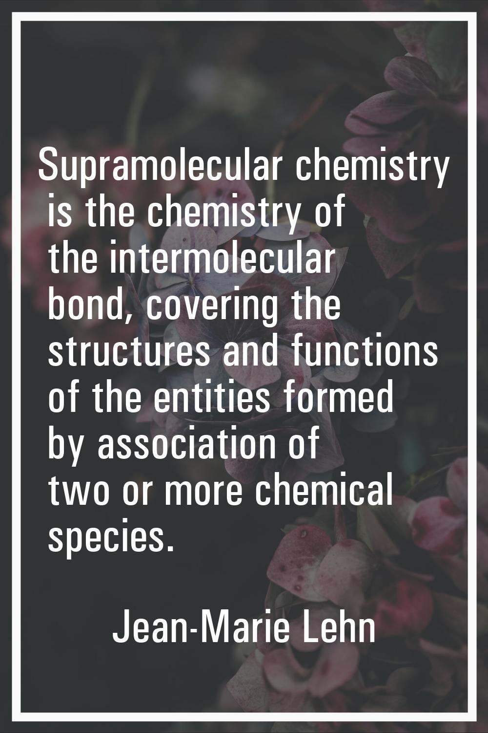 Supramolecular chemistry is the chemistry of the intermolecular bond, covering the structures and f