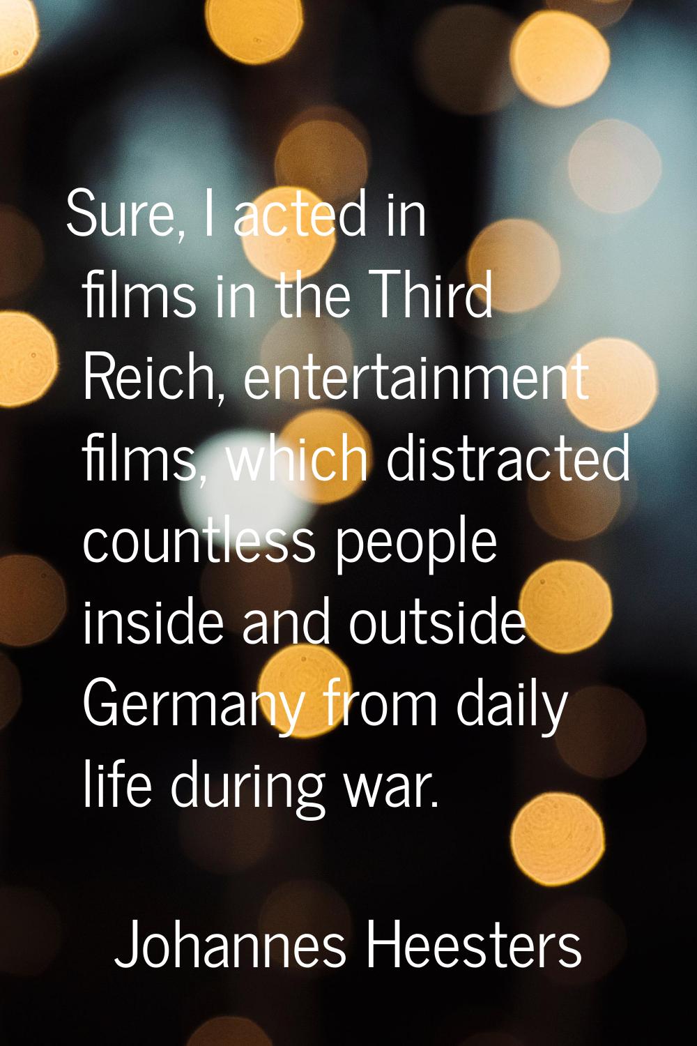 Sure, I acted in films in the Third Reich, entertainment films, which distracted countless people i